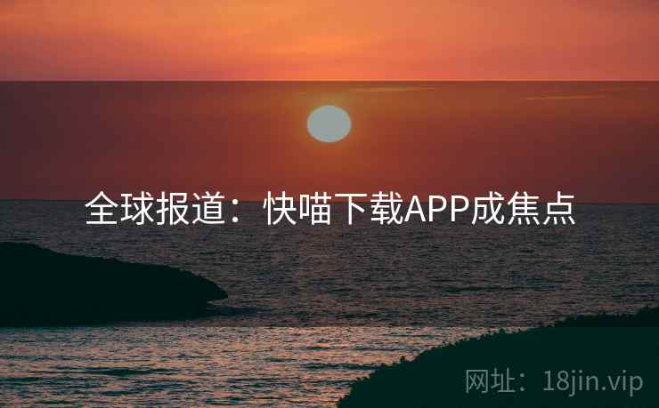 全球报道：快喵下载APP成焦点