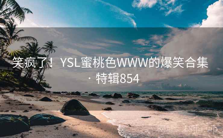 笑疯了!YSL蜜桃色WWW的爆笑合集 · 特辑854 第1张 笑疯了!YSL蜜桃色WWW的爆笑合集 · 特辑854 第1张