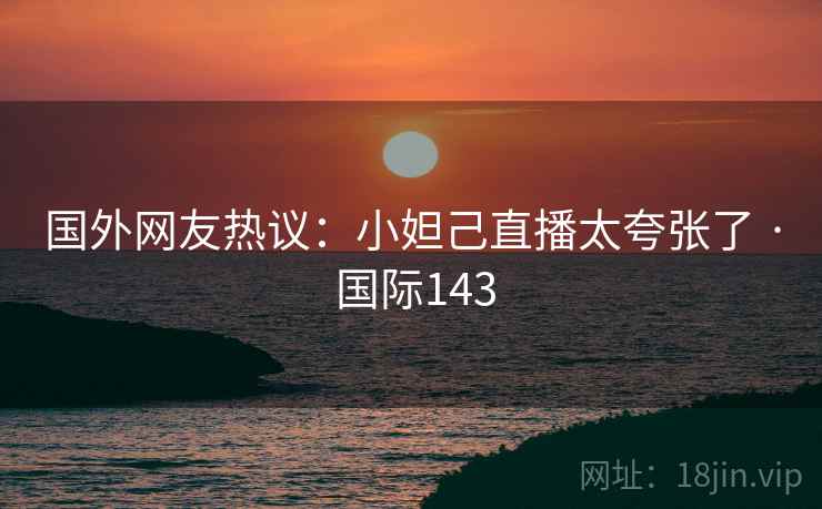 国外网友热议：小妲己直播太夸张了 · 国际143