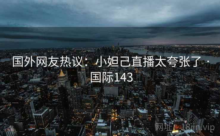 国外网友热议:小妲己直播太夸张了 · 国际143 第2张 国外网友热议:小妲己直播太夸张了 · 国际143 第2张