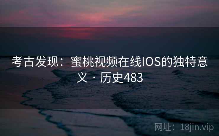 考古发现:蜜桃视频在线IOS的独特意义 · 历史483 第1张 考古发现:蜜桃视频在线IOS的独特意义 · 历史483 第1张