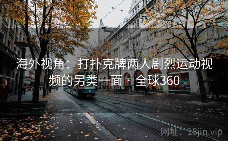 海外视角:打扑克牌两人剧烈运动视频的另类一面 · 全球360 第2张 海外视角:打扑克牌两人剧烈运动视频的另类一面 · 全球360 第2张
