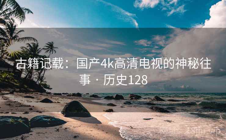 古籍记载：国产4k高清电视的神秘往事 · 历史128
