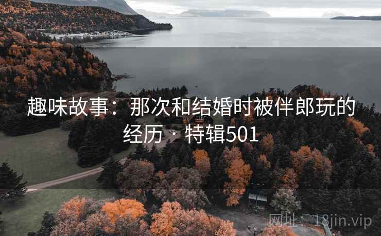 趣味故事:那次和结婚时被伴郎玩的经历 · 特辑501 第2张 趣味故事:那次和结婚时被伴郎玩的经历 · 特辑501 第2张