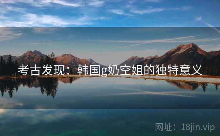 考古发现：韩国g奶空姐的独特意义  第2张