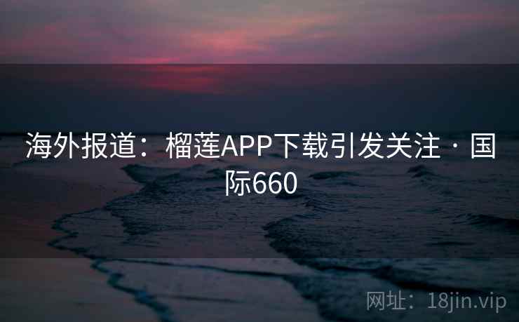 海外报道:榴莲APP下载引发关注 · 国际660 第1张 海外报道:榴莲APP下载引发关注 · 国际660 第1张