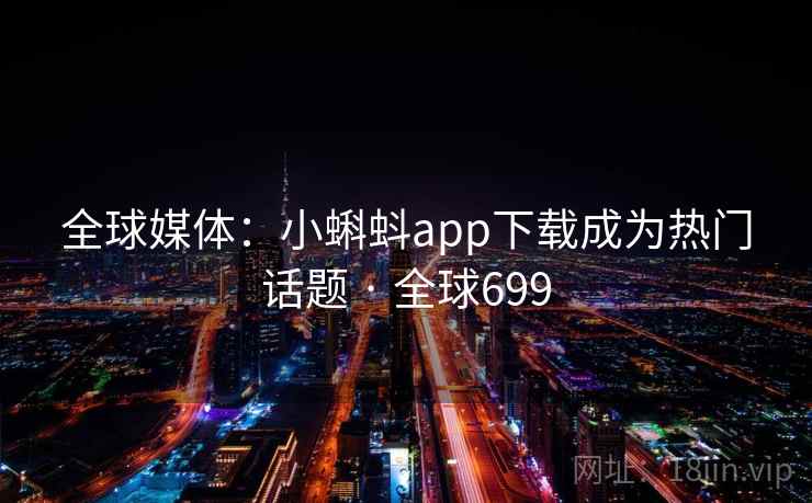 全球媒体:小蝌蚪app下载成为热门话题 · 全球699 第2张 全球媒体:小蝌蚪app下载成为热门话题 · 全球699 第2张