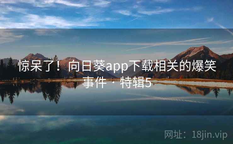 惊呆了！向日葵app下载相关的爆笑事件 · 特辑5  第2张