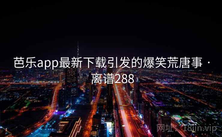芭乐app最新下载引发的爆笑荒唐事 · 离谱288  第2张