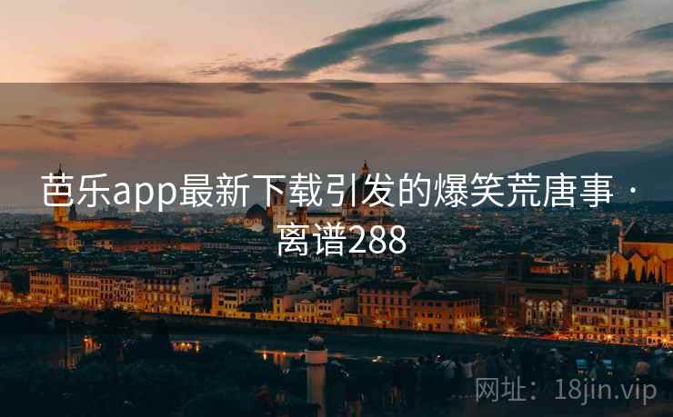芭乐app最新下载引发的爆笑荒唐事 · 离谱288