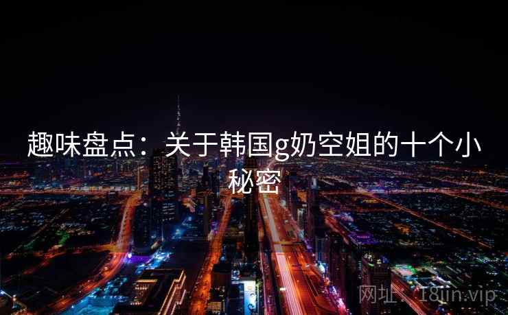 趣味盘点:关于韩国g奶空姐的十个小秘密 第2张 趣味盘点:关于韩国g奶空姐的十个小秘密 第2张