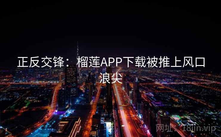 正反交锋：榴莲APP下载被推上风口浪尖