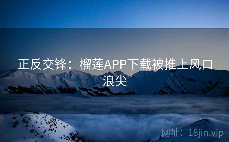 正反交锋：榴莲APP下载被推上风口浪尖  第2张