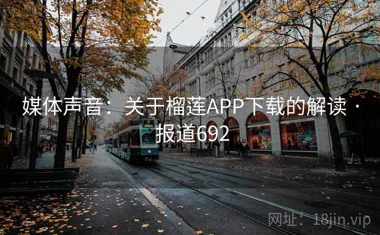 媒体声音：关于榴莲APP下载的解读 · 报道692