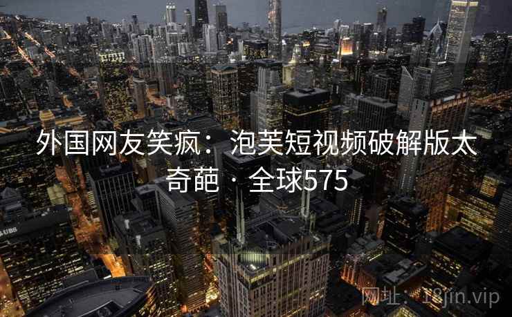 外国网友笑疯：泡芙短视频破解版太奇葩 · 全球575  第2张