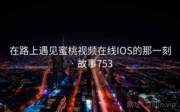 在路上遇见蜜桃视频在线IOS的那一刻 · 故事753