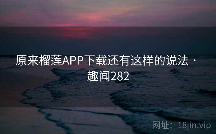 原来榴莲APP下载还有这样的说法 · 趣闻282