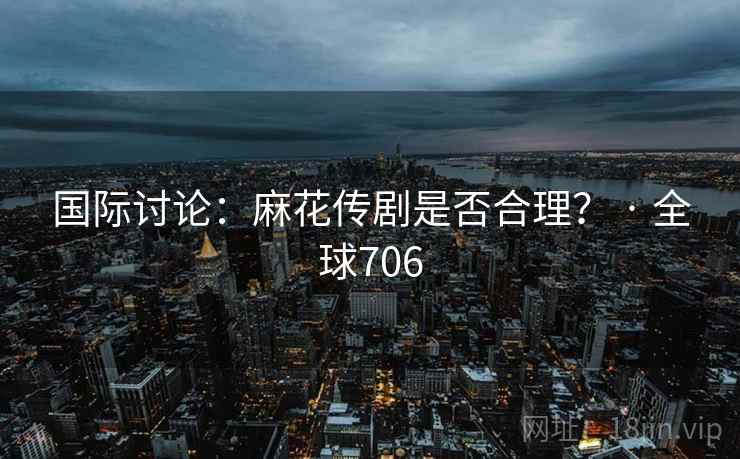 国际讨论：麻花传剧是否合理？ · 全球706  第2张