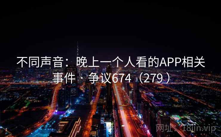 不同声音:晚上一个人看的APP相关事件 · 争议674(279 ) 第2张 不同声音:晚上一个人看的APP相关事件 · 争议674(279 ) 第2张