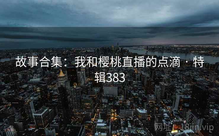 故事合集:我和樱桃直播的点滴 · 特辑383 第2张 故事合集:我和樱桃直播的点滴 · 特辑383 第2张