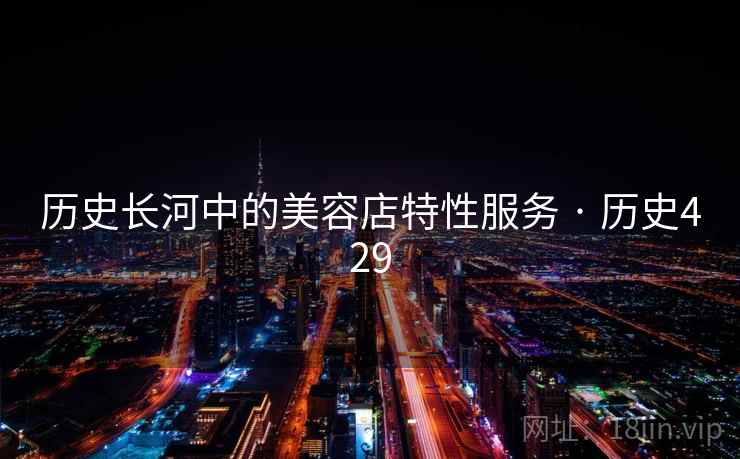 历史长河中的美容店特性服务 · 历史429 第1张 历史长河中的美容店特性服务 · 历史429 第1张