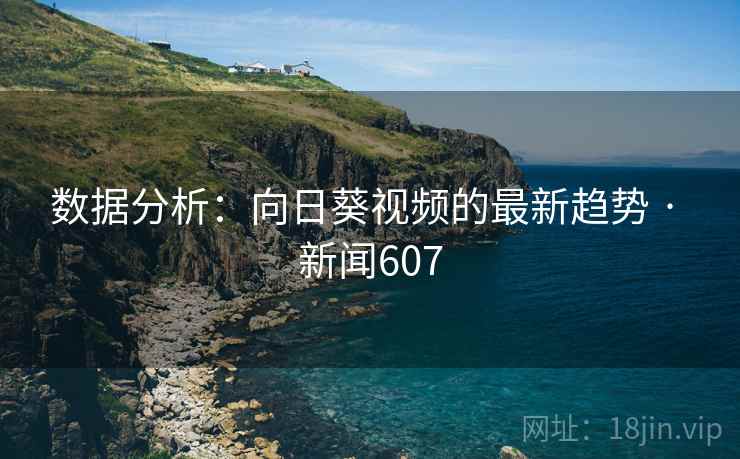 数据分析：向日葵视频的最新趋势 · 新闻607