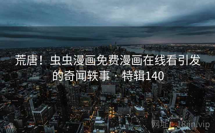 荒唐!虫虫漫画免费漫画在线看引发的奇闻轶事 · 特辑140 第2张 荒唐!虫虫漫画免费漫画在线看引发的奇闻轶事 · 特辑140 第2张