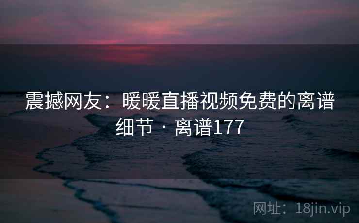 震撼网友:暖暖直播视频免费的离谱细节 · 离谱177 第2张 震撼网友:暖暖直播视频免费的离谱细节 · 离谱177 第2张