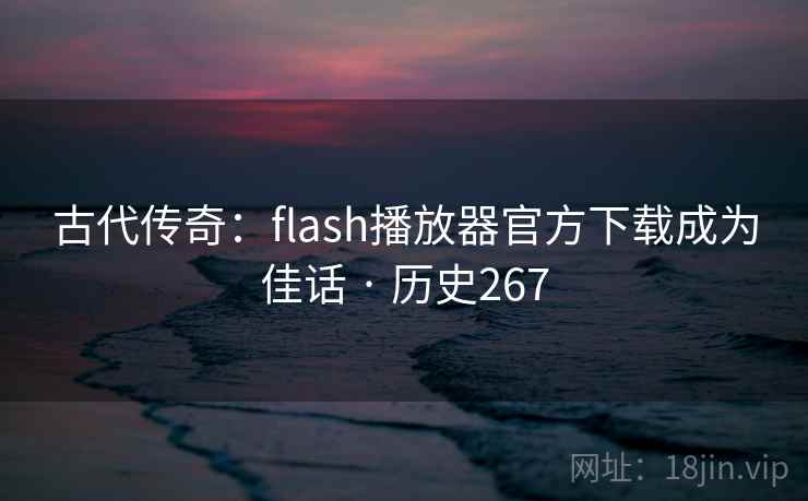 古代传奇:flash播放器官方下载成为佳话 · 历史267 第1张 古代传奇:flash播放器官方下载成为佳话 · 历史267 第1张