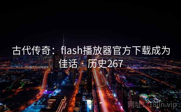 古代传奇:flash播放器官方下载成为佳话 · 历史267 第2张 古代传奇:flash播放器官方下载成为佳话 · 历史267 第2张