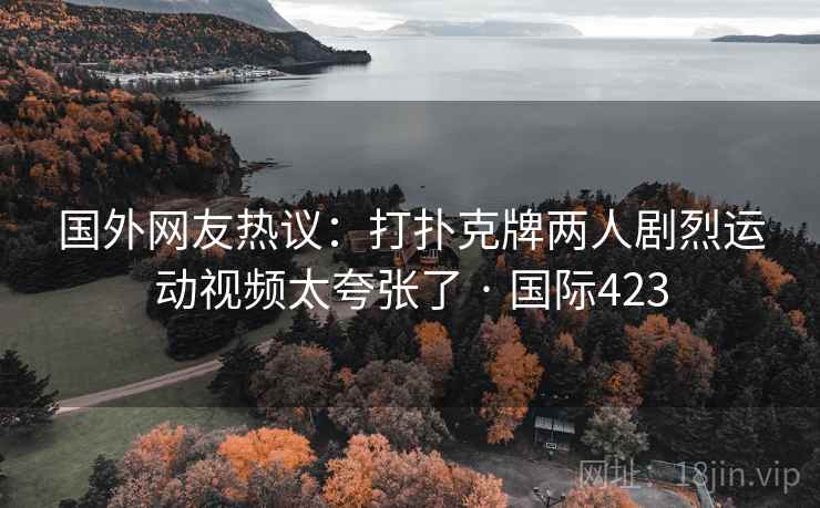 国外网友热议：打扑克牌两人剧烈运动视频太夸张了 · 国际423  第2张
