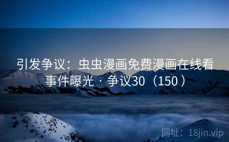 引发争议：虫虫漫画免费漫画在线看事件曝光 · 争议30（150 ）  第2张