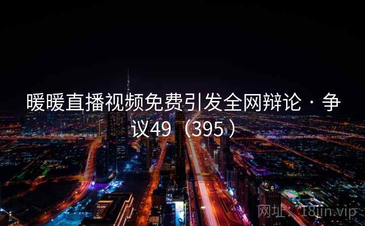 暖暖直播视频免费引发全网辩论 · 争议49(395 ) 第2张 暖暖直播视频免费引发全网辩论 · 争议49(395 ) 第2张