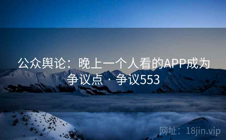 公众舆论：晚上一个人看的APP成为争议点 · 争议553