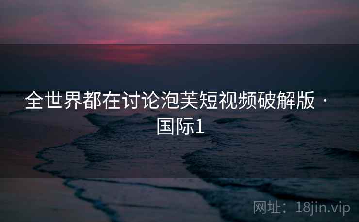 全世界都在讨论泡芙短视频破解版 · 国际1 第2张 全世界都在讨论泡芙短视频破解版 · 国际1 第2张