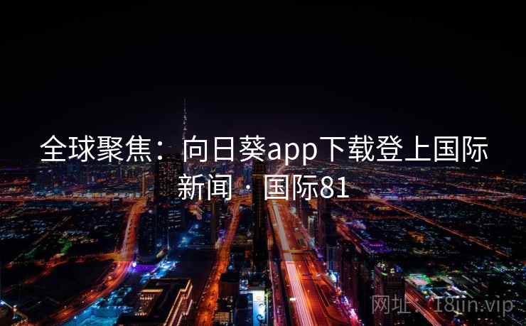 全球聚焦：向日葵app下载登上国际新闻 · 国际81  第2张