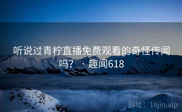 听说过青柠直播免费观看的奇怪传闻吗？ · 趣闻618