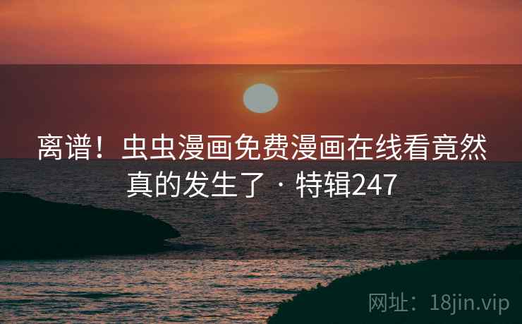 离谱！虫虫漫画免费漫画在线看竟然真的发生了 · 特辑247